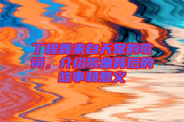 丁程鑫來自天堂的歌詞，介紹歌曲背后的故事和意義