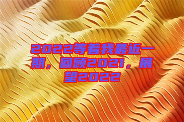 2022等著我最近一期，回顧2021，展望2022