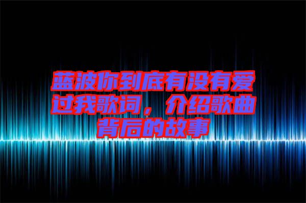 藍(lán)波你到底有沒有愛過我歌詞，介紹歌曲背后的故事