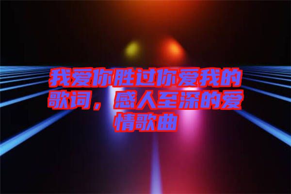 我愛你勝過你愛我的歌詞，感人至深的愛情歌曲