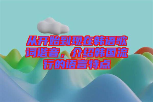 從開始到現(xiàn)在韓語歌詞諧音，介紹韓國流行的語言特點