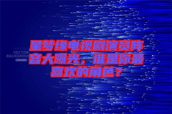 星夢(mèng)緣電視劇演員陣容大曝光，誰(shuí)是你最喜歡的角色？