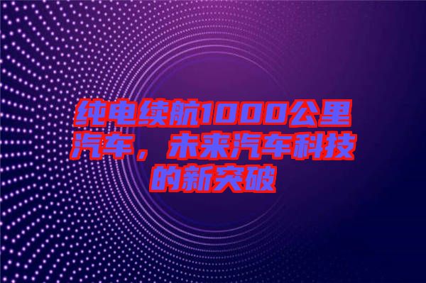 純電續(xù)航1000公里汽車，未來汽車科技的新突破