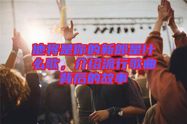 他將是你的新郎是什么歌，介紹流行歌曲背后的故事