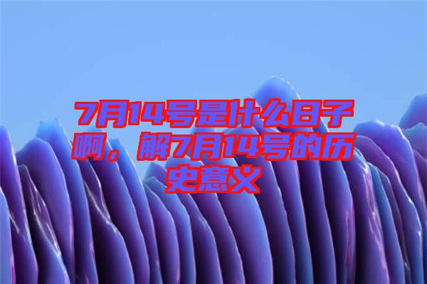 7月14號(hào)是什么日子啊，解7月14號(hào)的歷史意義