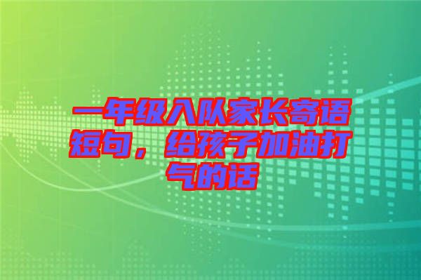 一年級入隊家長寄語短句，給孩子加油打氣的話