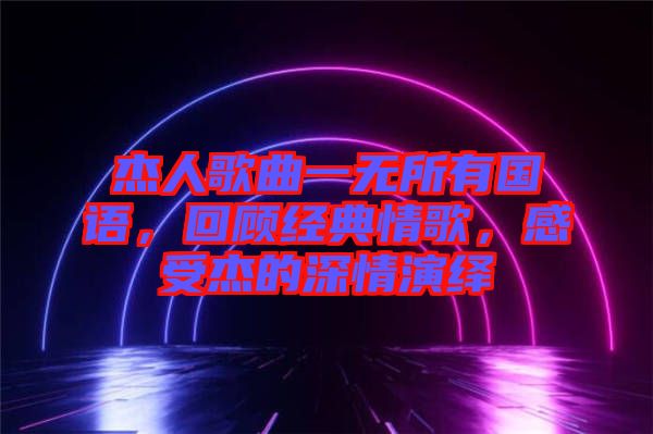 杰人歌曲一無所有國語，回顧經(jīng)典情歌，感受杰的深情演繹