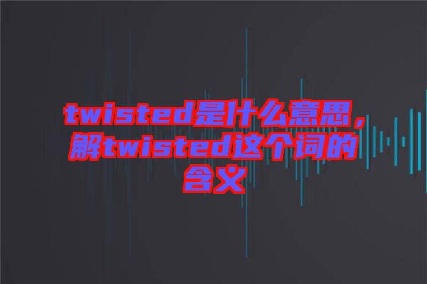 twisted是什么意思，解twisted這個詞的含義