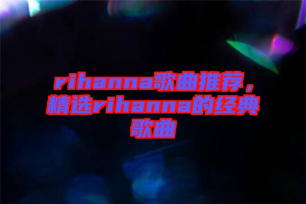 rihanna歌曲推薦，精選rihanna的經(jīng)典歌曲