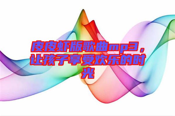 皮皮蝦版歌曲mp3，讓孩子享受歡樂的時(shí)光