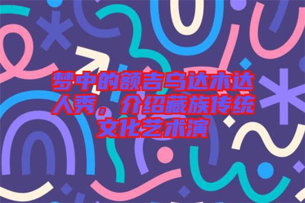 夢中的額吉烏達木達人秀，介紹藏族傳統(tǒng)文化藝術演