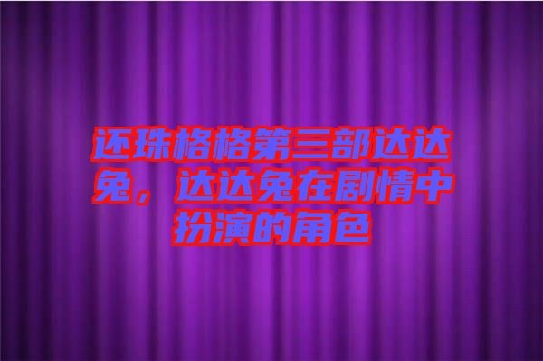 還珠格格第三部達(dá)達(dá)兔，達(dá)達(dá)兔在劇情中扮演的角色