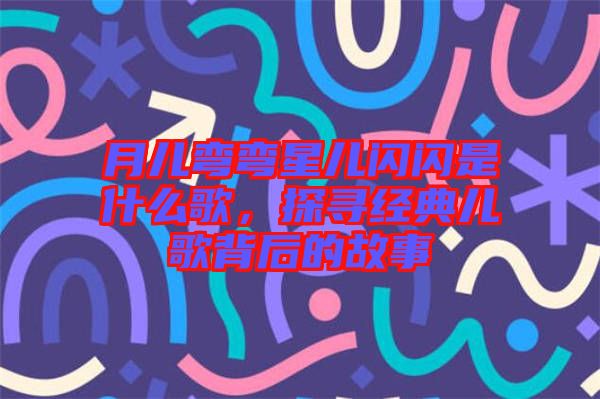 月兒彎彎星兒閃閃是什么歌，探尋經典兒歌背后的故事