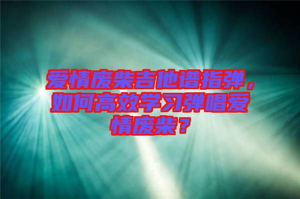 愛情廢柴吉他譜指彈，如何高效學(xué)習(xí)彈唱愛情廢柴？