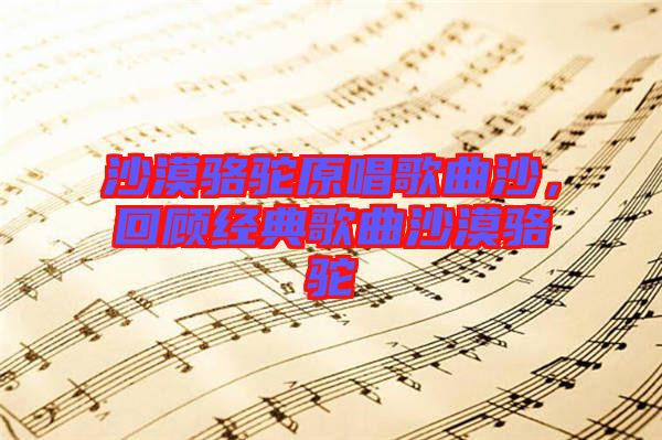 沙漠駱駝原唱歌曲沙，回顧經(jīng)典歌曲沙漠駱駝