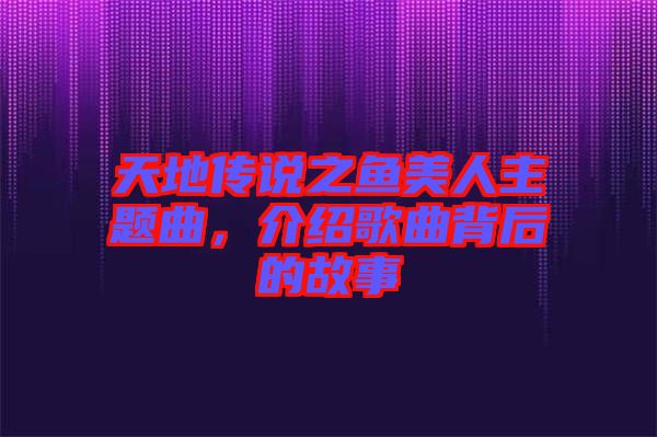 天地傳說之魚美人主題曲，介紹歌曲背后的故事