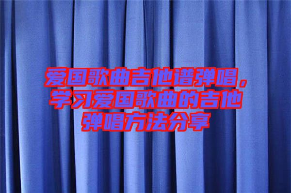 愛國(guó)歌曲吉他譜彈唱，學(xué)習(xí)愛國(guó)歌曲的吉他彈唱方法分享