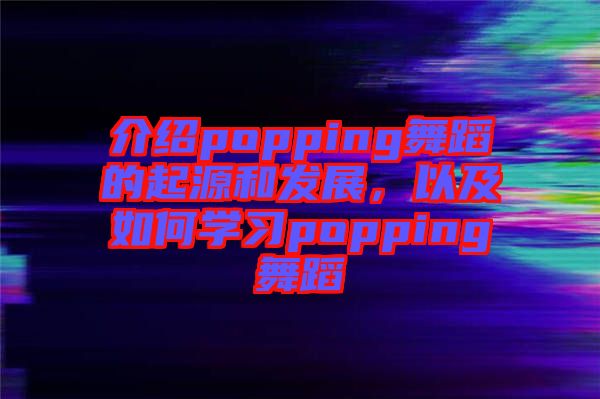 介紹popping舞蹈的起源和發(fā)展，以及如何學(xué)習(xí)popping舞蹈