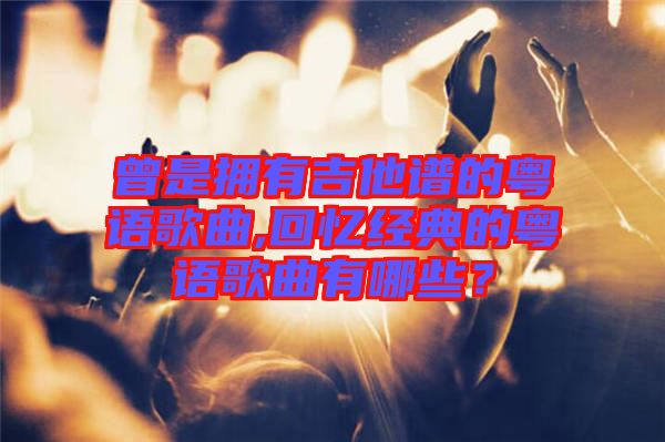 曾是擁有吉他譜的粵語歌曲,回憶經(jīng)典的粵語歌曲有哪些？