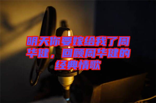 明天你要嫁給我了周華健，回顧周華健的經典情歌