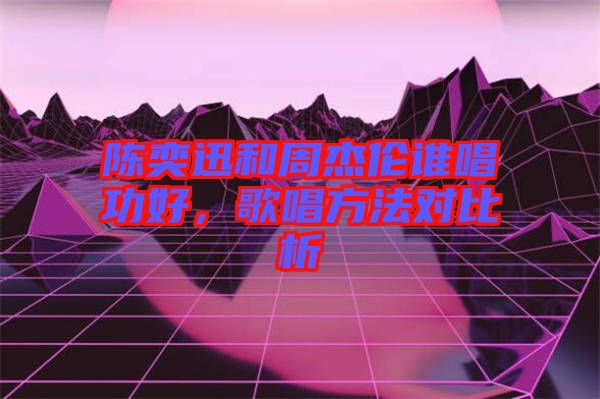 陳奕迅和周杰倫誰唱功好，歌唱方法對比析