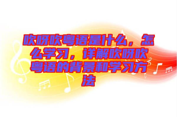 吹呀吹粵語是什么，怎么學(xué)習(xí)，詳解吹呀吹粵語的背景和學(xué)習(xí)方法