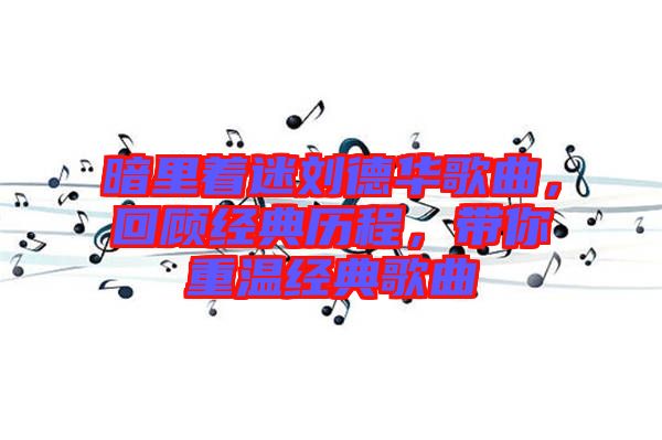 暗里著迷劉德華歌曲，回顧經(jīng)典歷程，帶你重溫經(jīng)典歌曲