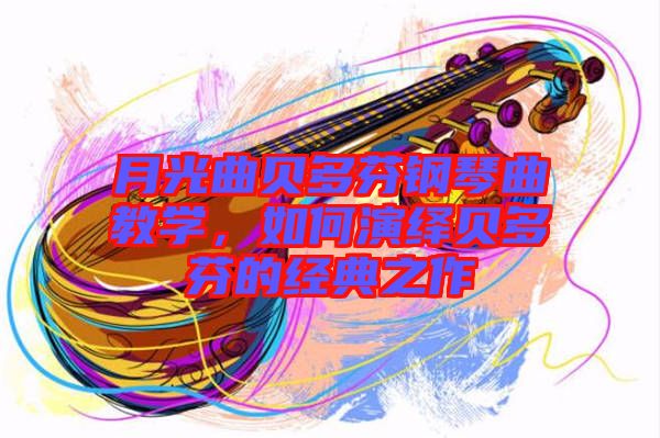 月光曲貝多芬鋼琴曲教學，如何演繹貝多芬的經(jīng)典之作