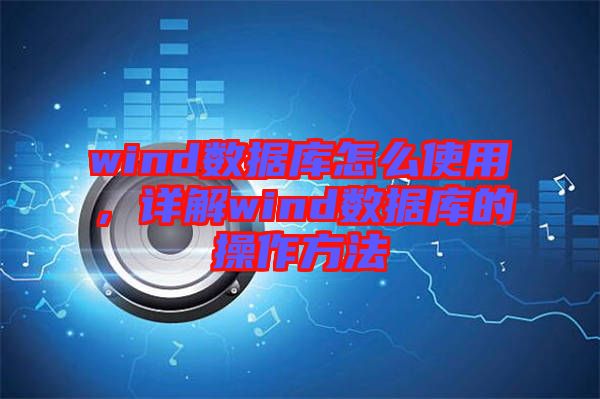 wind數據庫怎么使用，詳解wind數據庫的操作方法