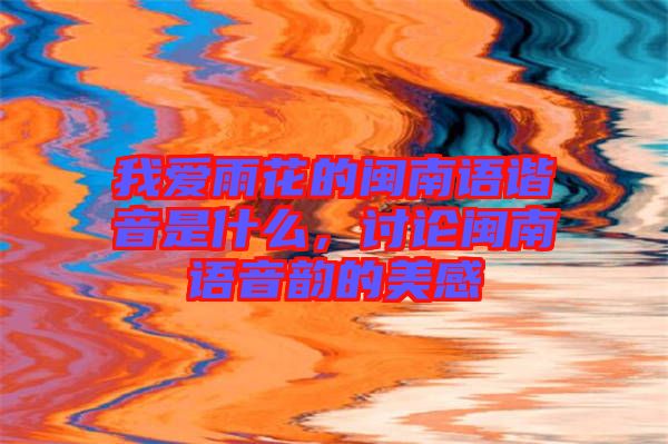 我愛雨花的閩南語諧音是什么，討論閩南語音韻的美感