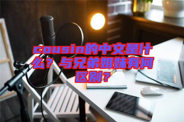 cousin的中文是什么？與兄弟姐妹有何區(qū)別？