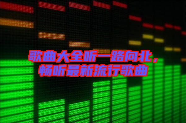 歌曲大全聽一路向北，暢聽最新流行歌曲