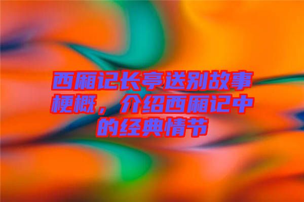 西廂記長亭送別故事梗概，介紹西廂記中的經(jīng)典情節(jié)