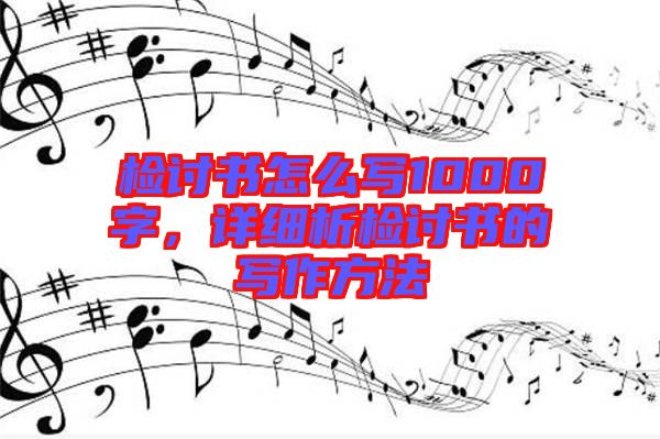 檢討書怎么寫1000字，詳細(xì)析檢討書的寫作方法