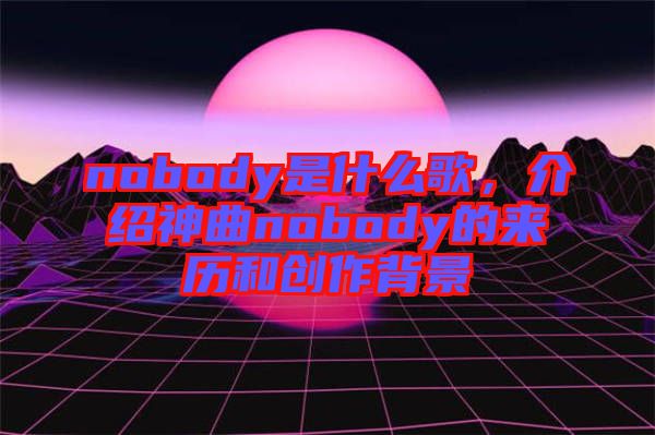 nobody是什么歌，介紹神曲nobody的來歷和創(chuàng)作背景