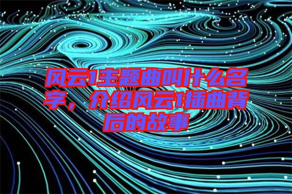 風云1主題曲叫什么名字，介紹風云1插曲背后的故事