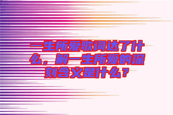 一生所愛歌詞達了什么，解一生所愛的深刻含義是什么？