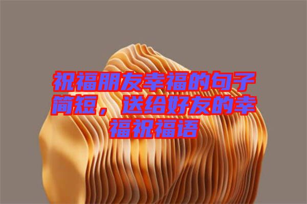 祝福朋友幸福的句子簡短，送給好友的幸福祝福語