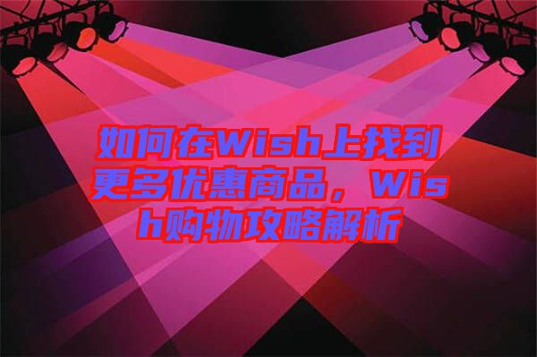 如何在Wish上找到更多優(yōu)惠商品，Wish購(gòu)物攻略解析