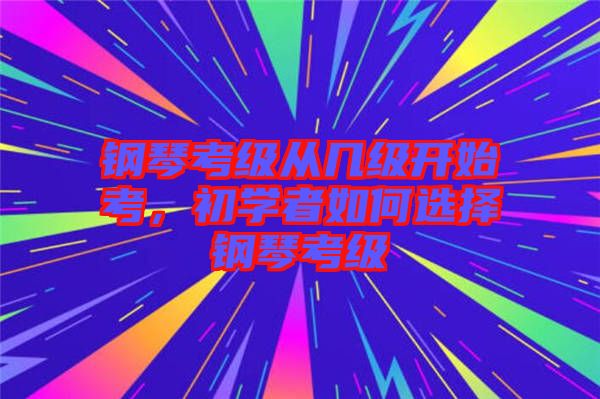 鋼琴考級從幾級開始考，初學者如何選擇鋼琴考級