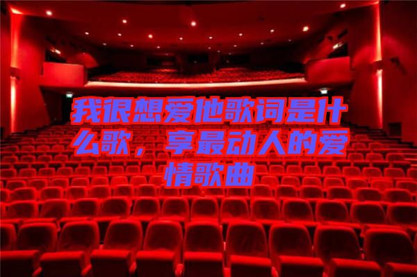 我很想愛他歌詞是什么歌，享最動人的愛情歌曲