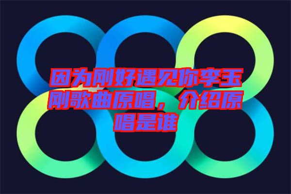 因?yàn)閯偤糜鲆?jiàn)你李玉剛歌曲原唱，介紹原唱是誰(shuí)