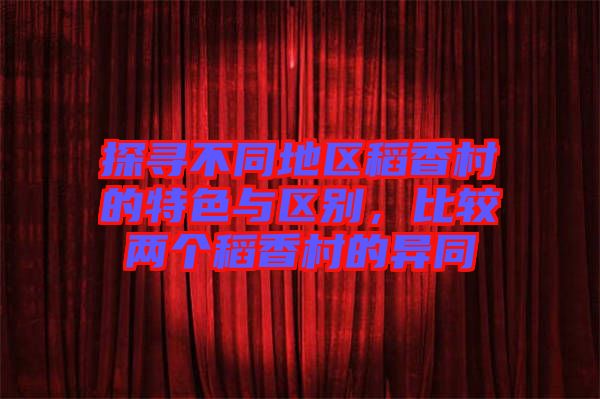 探尋不同地區(qū)稻香村的特色與區(qū)別，比較兩個稻香村的異同