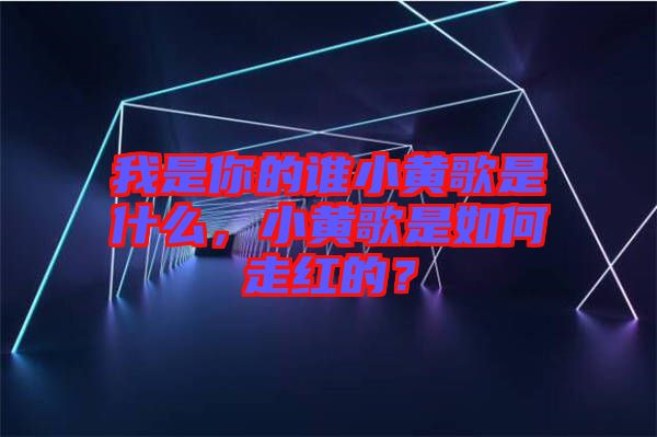 我是你的誰小黃歌是什么，小黃歌是如何走紅的？