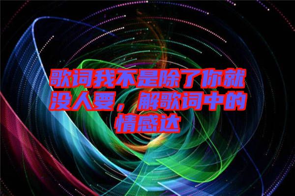 歌詞我不是除了你就沒人要，解歌詞中的情感達(dá)