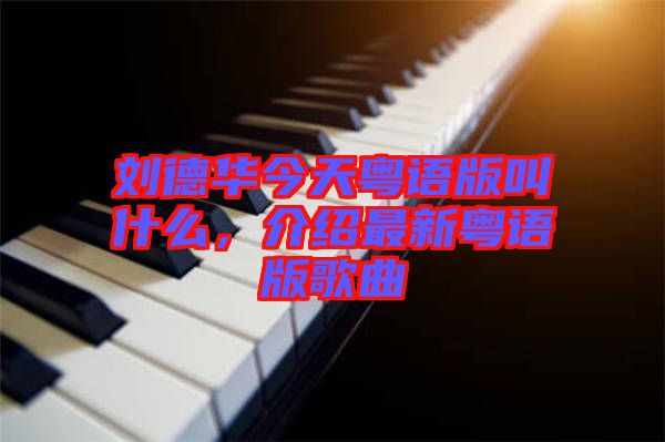 劉德華今天粵語版叫什么，介紹最新粵語版歌曲