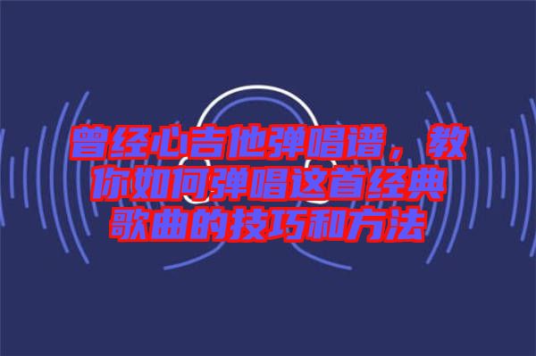 曾經心吉他彈唱譜，教你如何彈唱這首經典歌曲的技巧和方法