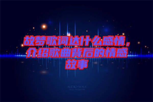 故夢歌詞達(dá)什么感情，介紹歌曲背后的情感故事