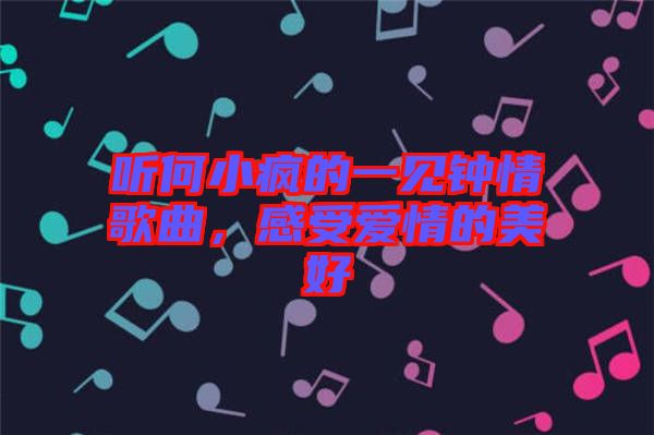 聽何小瘋的一見鐘情歌曲，感受愛情的美好