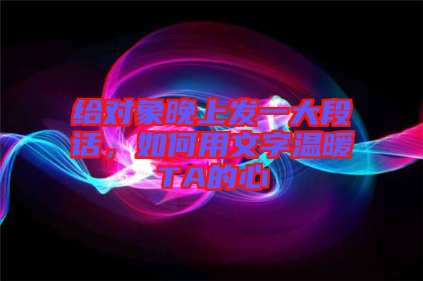 給對象晚上發(fā)一大段話，如何用文字溫暖TA的心